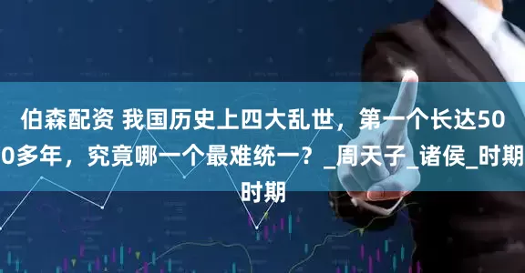伯森配资 我国历史上四大乱世，第一个长达500多年，究竟哪一个最难统一？_周天子_诸侯_时期