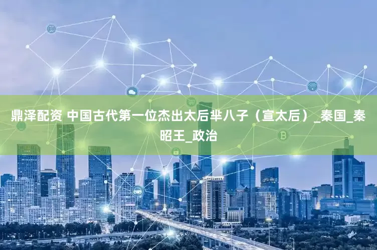 鼎泽配资 中国古代第一位杰出太后芈八子（宣太后）_秦国_秦昭王_政治