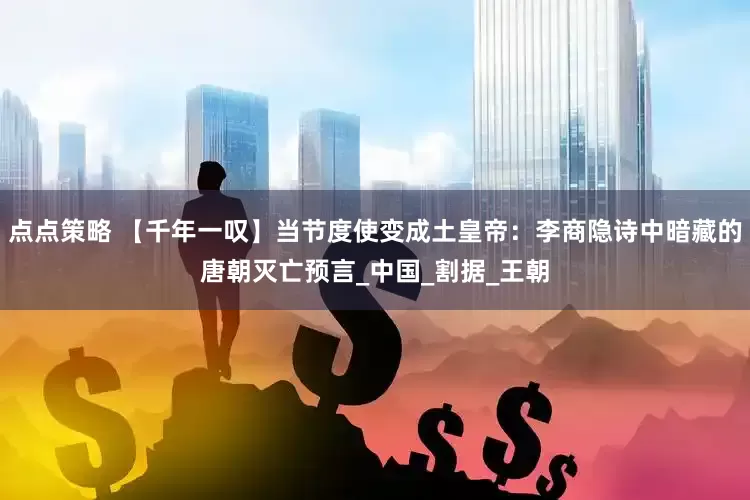 点点策略 【千年一叹】当节度使变成土皇帝：李商隐诗中暗藏的唐朝灭亡预言_中国_割据_王朝