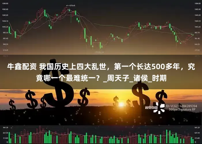 牛鑫配资 我国历史上四大乱世，第一个长达500多年，究竟哪一个最难统一？_周天子_诸侯_时期