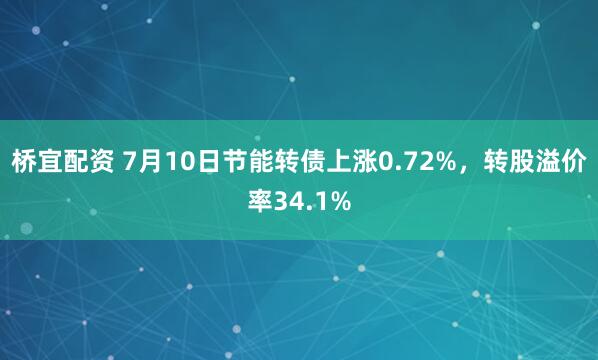 桥宜配资 7月10日节能转债上涨0.72%，转股溢价率34.1%