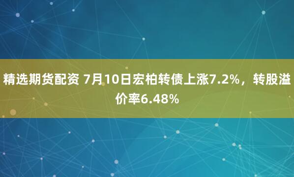 精选期货配资 7月10日宏柏转债上涨7.2%，转股溢价率6.48%