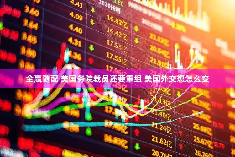 全赢随配 美国务院裁员还要重组 美国外交想怎么变