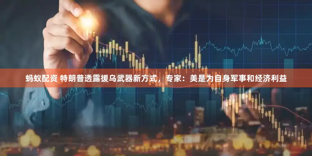 蚂蚁配资 特朗普透露援乌武器新方式,专家:美是为自身军事和经济利益