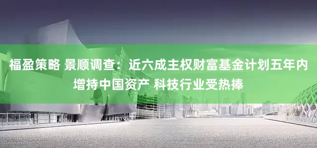福盈策略 景顺调查：近六成主权财富基金计划五年内增持中国资产 科技行业受热捧