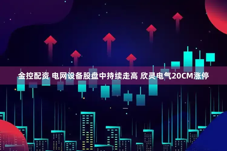 金控配资 电网设备股盘中持续走高 欣灵电气20CM涨停