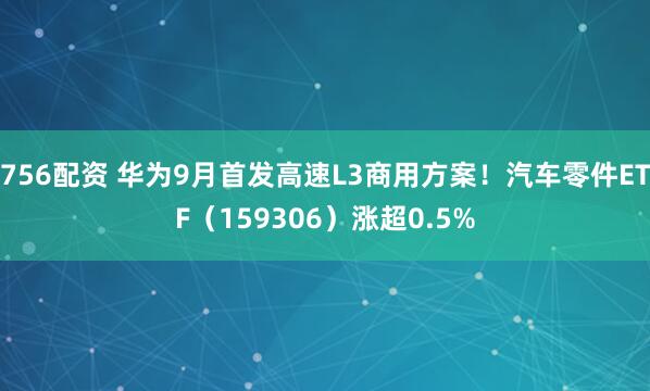 756配资 华为9月首发高速L3商用方案！汽车零件ETF（159306）涨超0.5%
