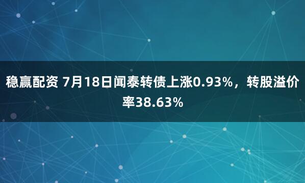 稳赢配资 7月18日闻泰转债上涨0.93%，转股溢价率38.63%