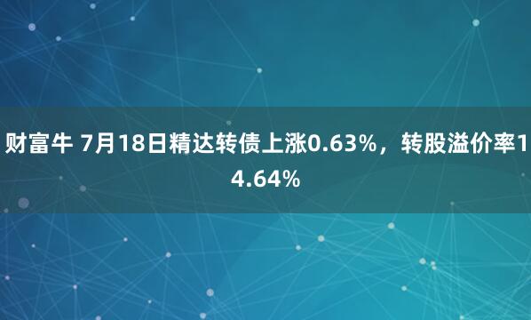 财富牛 7月18日精达转债上涨0.63%，转股溢价率14.64%