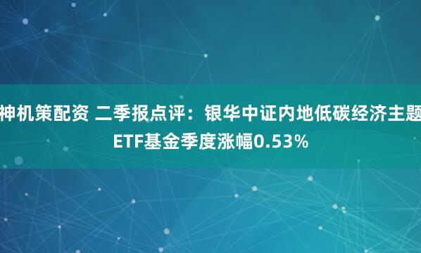 神机策配资 二季报点评：银华中证内地低碳经济主题ETF基金季度涨幅0.53%