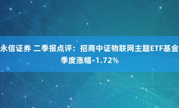 永信证券 二季报点评：招商中证物联网主题ETF基金季度涨幅-1.72%