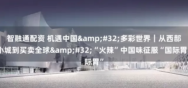 智融通配资 机遇中国&#32;多彩世界｜从西部小城到买卖全球&#32;“火辣”中国味征服“国际胃”