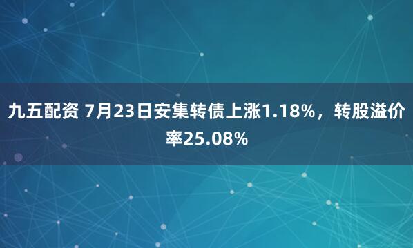 九五配资 7月23日安集转债上涨1.18%，转股溢价率25.08%