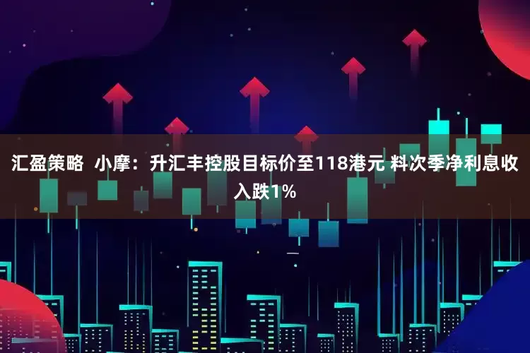 汇盈策略  小摩：升汇丰控股目标价至118港元 料次季净利息收入跌1%