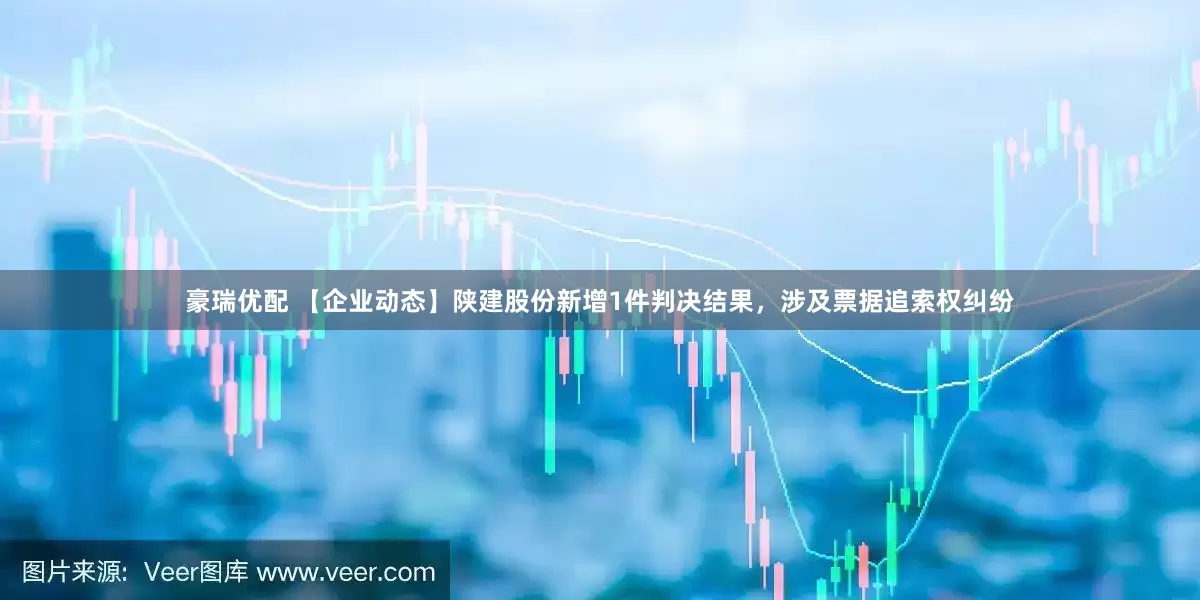 豪瑞优配 【企业动态】陕建股份新增1件判决结果，涉及票据追索权纠纷