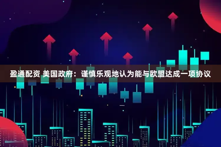 盈通配资 美国政府：谨慎乐观地认为能与欧盟达成一项协议
