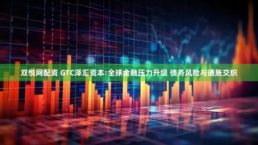双悦网配资 GTC泽汇资本:全球金融压力升级 债务风险与通胀交织