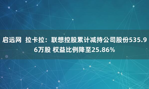 启远网  拉卡拉：联想控股累计减持公司股份535.96万股 权益比例降至25.86%