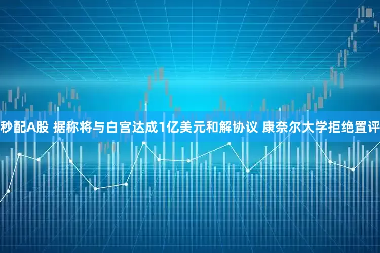 秒配A股 据称将与白宫达成1亿美元和解协议 康奈尔大学拒绝置评