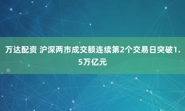 万达配资 沪深两市成交额连续第2个交易日突破1.5万亿元