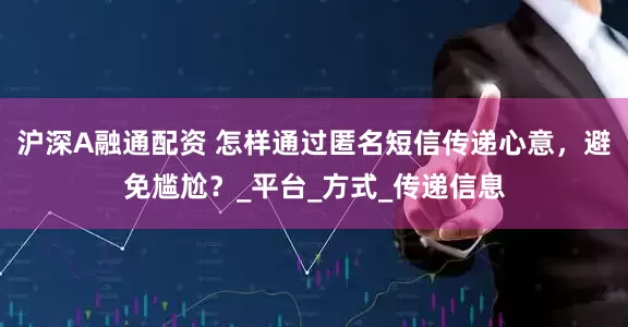 沪深A融通配资 怎样通过匿名短信传递心意，避免尴尬？_平台_方式_传递信息