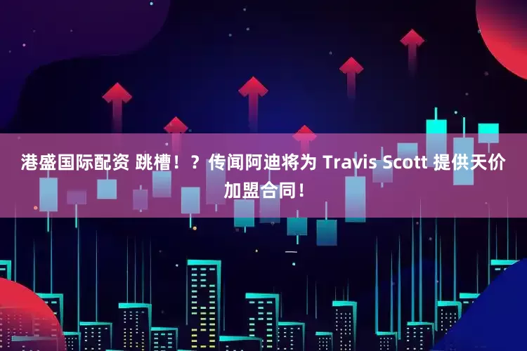港盛国际配资 跳槽！？传闻阿迪将为 Travis Scott 提供天价加盟合同！