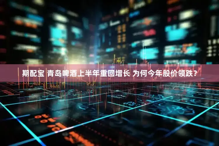 期配宝 青岛啤酒上半年重回增长 为何今年股价领跌？