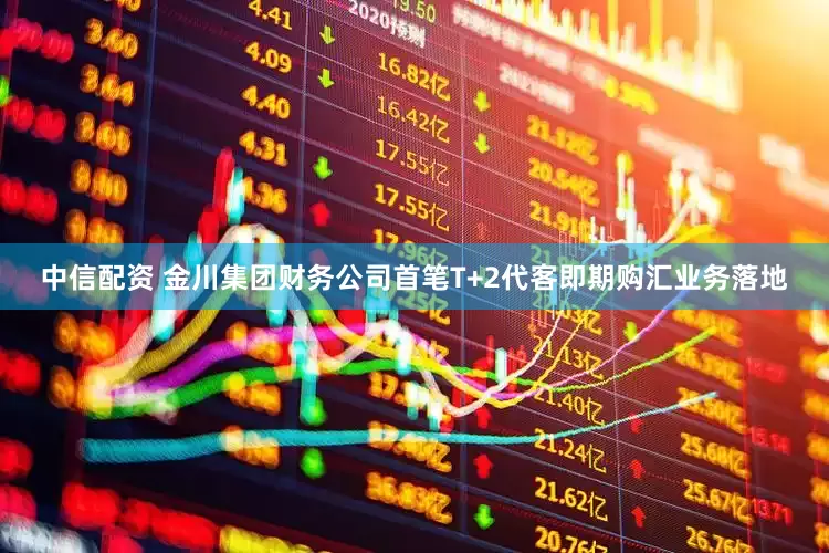 中信配资 金川集团财务公司首笔T+2代客即期购汇业务落地