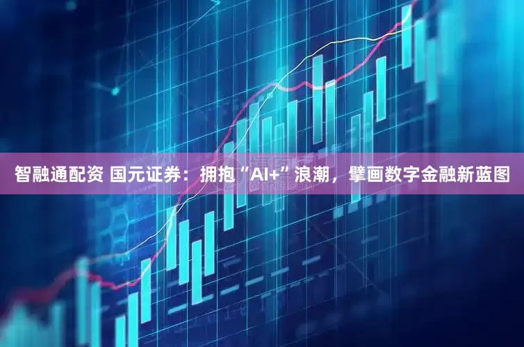 智融通配资 国元证券:拥抱“AI+”浪潮,擘画数字金融新蓝图