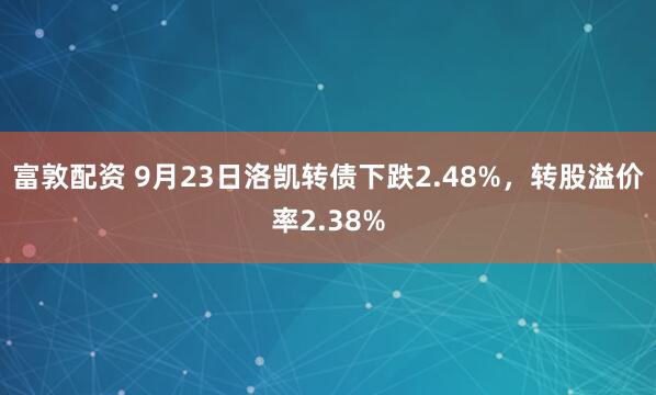 富敦配资 9月23日洛凯转债下跌2.48%，转股溢价率2.38%
