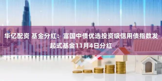 华亿配资 基金分红：富国中债优选投资级信用债指数发起式基金11月4日分红