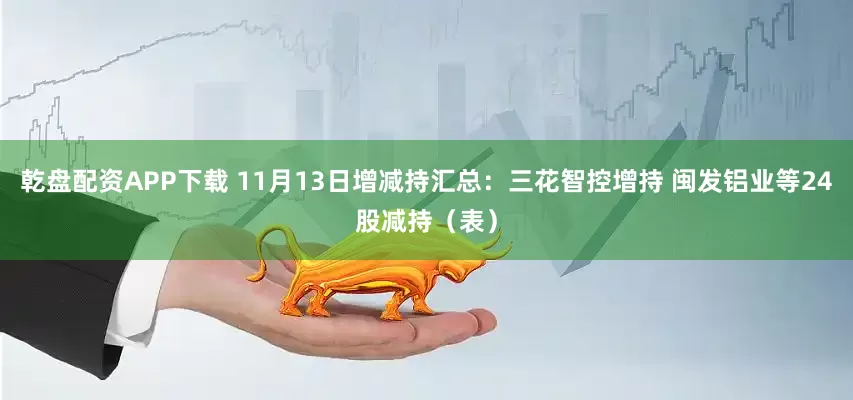 乾盘配资APP下载 11月13日增减持汇总：三花智控增持 闽发铝业等24股减持（表）