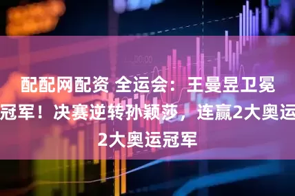 配配网配资 全运会：王曼昱卫冕女单冠军！决赛逆转孙颖莎，连赢2大奥运冠军