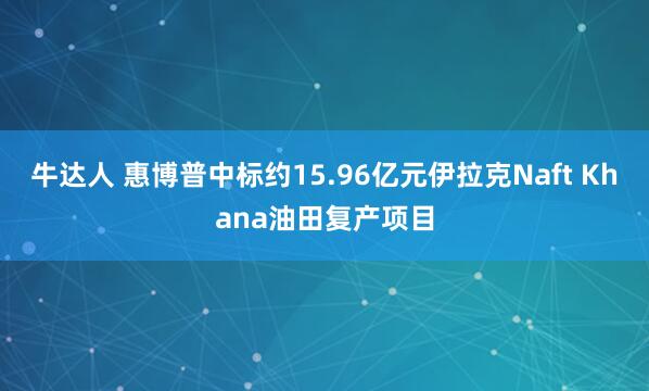 牛达人 惠博普中标约15.96亿元伊拉克Naft Khana油田复产项目