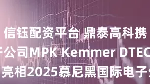 信钰配资平台 鼎泰高科携德国子公司MPK Kemmer DTECH GmbH亮相2025慕尼黑国际电子生产设备展，全球化战略走出坚实步伐