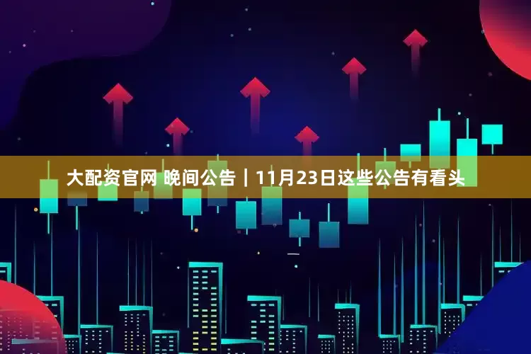 大配资官网 晚间公告｜11月23日这些公告有看头