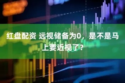 红盘配资 远视储备为0，是不是马上要近视了？