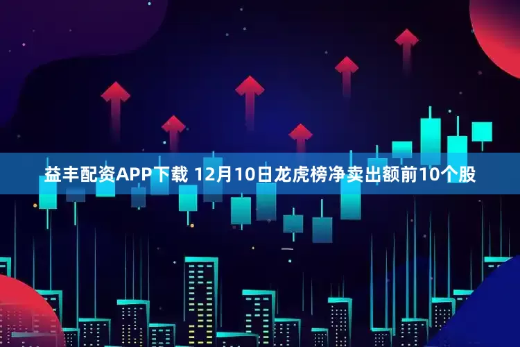 益丰配资APP下载 12月10日龙虎榜净卖出额前10个股