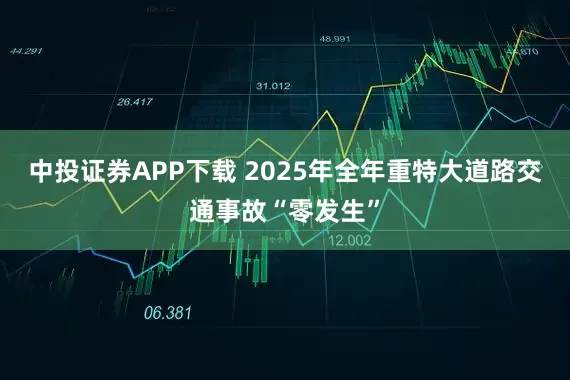 中投证券APP下载 2025年全年重特大道路交通事故“零发生”