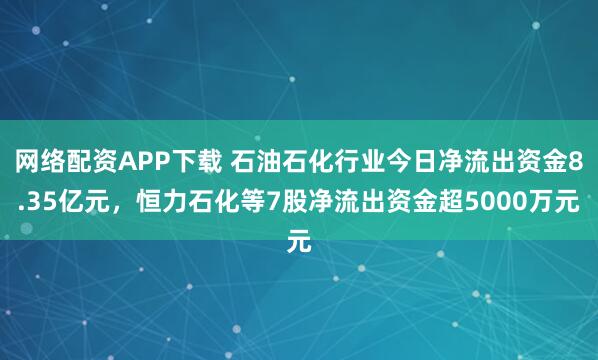 网络配资APP下载 石油石化行业今日净流出资金8.35亿元,恒力石化等7股净流出资金超5000万元