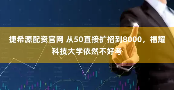 捷希源配资官网 从50直接扩招到8000，福耀科技大学依然不好考