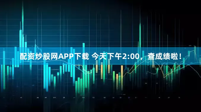 配资炒股网APP下载 今天下午2:00，查成绩啦！