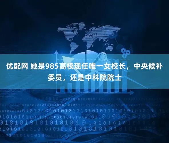 优配网 她是985高校现任唯一女校长，中央候补委员，还是中科院院士