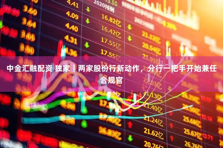 中金汇融配资 独家｜两家股份行新动作，分行一把手开始兼任合规官