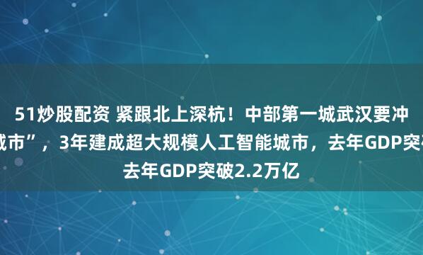 51炒股配资 紧跟北上深杭！中部第一城武汉要冲击“一线城市”，3年建成超大规模人工智能城市，去年GDP突破2.2万亿
