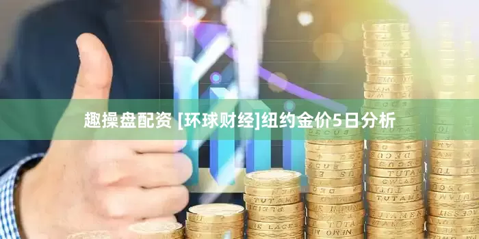 趣操盘配资 [环球财经]纽约金价5日分析