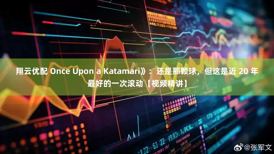 翔云优配 Once Upon a Katamari》：还是那颗球，但这是近 20 年最好的一次滚动【视频精讲】