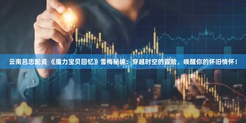 云南吕忠配资 《魔力宝贝回忆》雪梅秘境：穿越时空的冒险，唤醒你的怀旧情怀！
