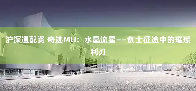 沪深通配资 奇迹MU：水晶流星——剑士征途中的璀璨利刃