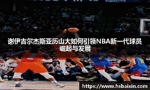 谢伊吉尔杰斯亚历山大如何引领NBA新一代球员崛起与发展